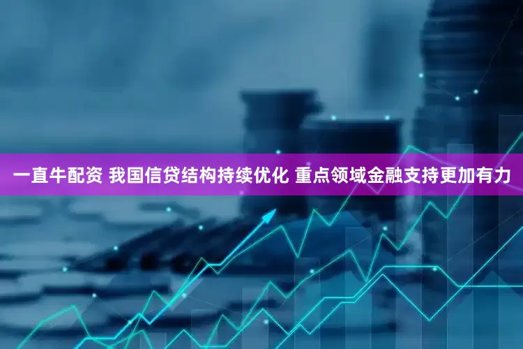 一直牛配资 我国信贷结构持续优化 重点领域金融支持更加有力