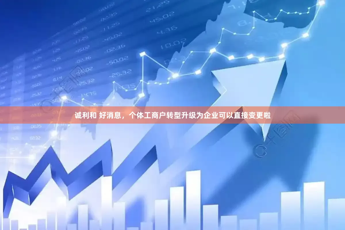 诚利和 好消息，个体工商户转型升级为企业可以直接变更啦