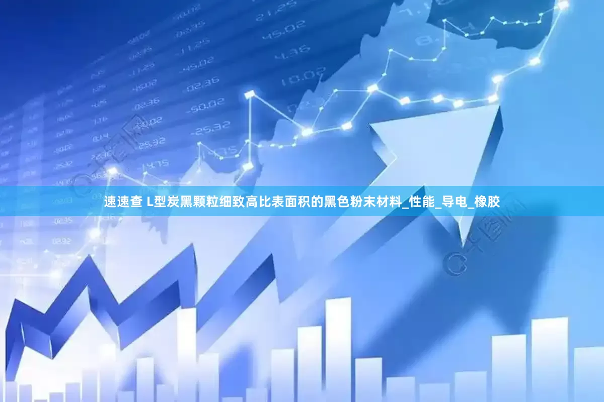 速速查 L型炭黑颗粒细致高比表面积的黑色粉末材料_性能_导电_橡胶