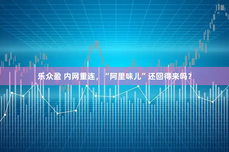乐众盈 内网重连，“阿里味儿”还回得来吗？
