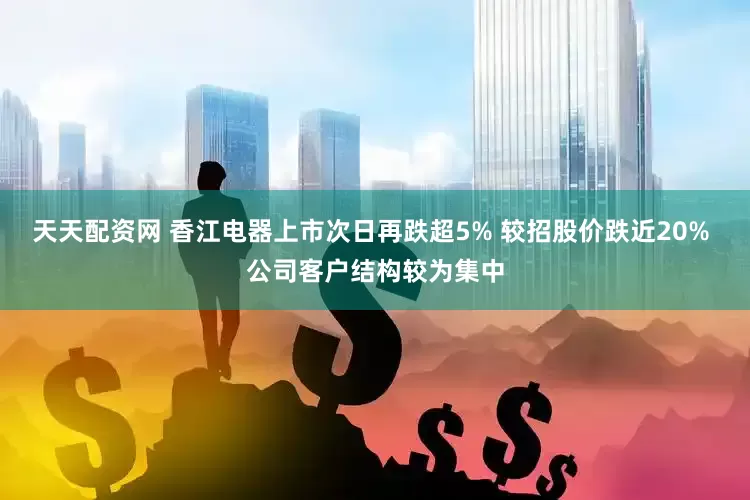 天天配资网 香江电器上市次日再跌超5% 较招股价跌近20% 公司客户结构较为集中