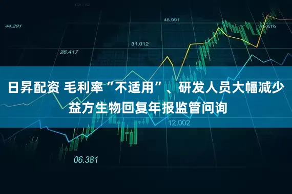 日昇配资 毛利率“不适用”、研发人员大幅减少 益方生物回复年报监管问询