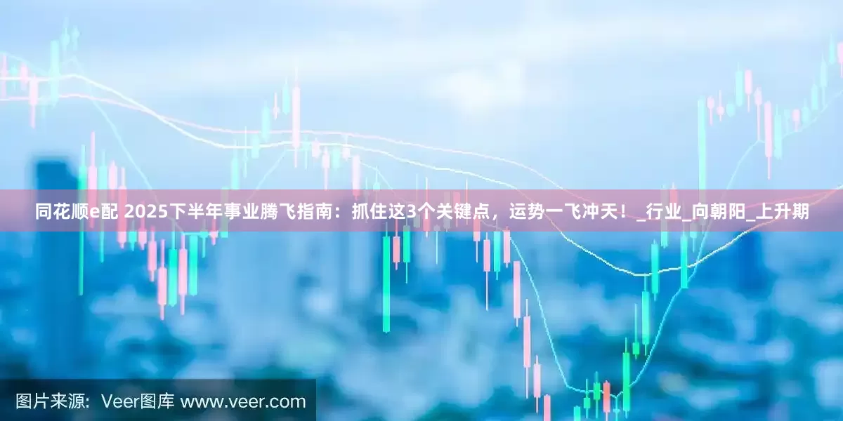 同花顺e配 2025下半年事业腾飞指南：抓住这3个关键点，运势一飞冲天！_行业_向朝阳_上升期
