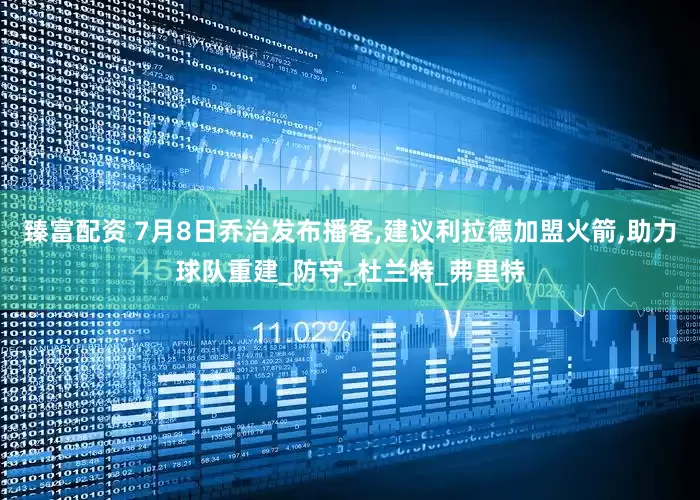 臻富配资 7月8日乔治发布播客,建议利拉德加盟火箭,助力球队重建_防守_杜兰特_弗里特
