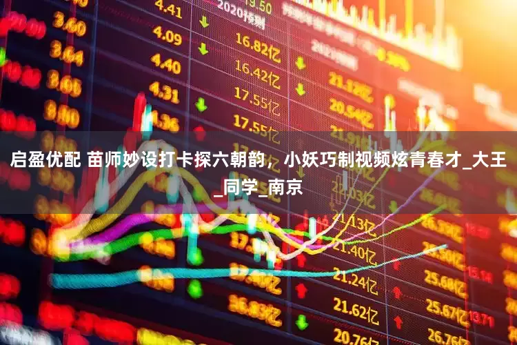 启盈优配 苗师妙设打卡探六朝韵，小妖巧制视频炫青春才_大王_同学_南京