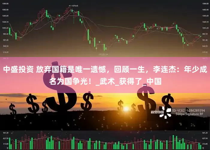 中盛投资 放弃国籍是唯一遗憾，回顾一生，李连杰：年少成名为国争光！_武术_获得了_中国