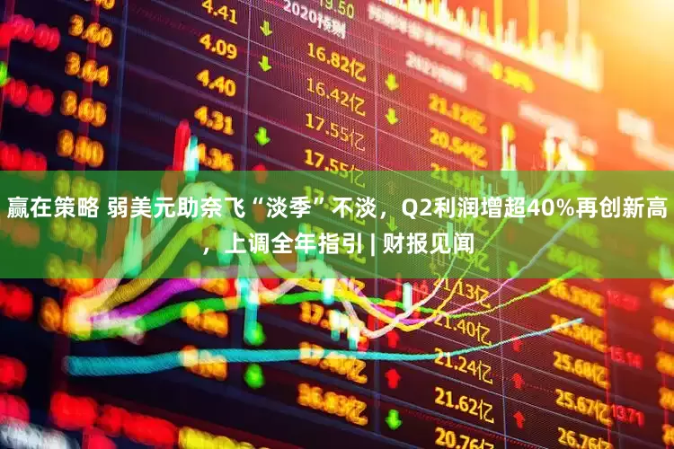 赢在策略 弱美元助奈飞“淡季”不淡，Q2利润增超40%再创新高，上调全年指引 | 财报见闻
