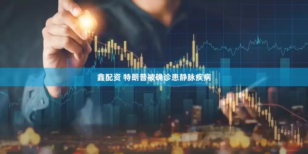 鑫配资 特朗普被确诊患静脉疾病