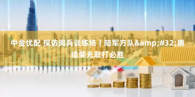 中金优配 探访阅兵训练场丨陆军方队 赓续荣光敢打必胜
