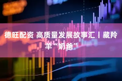 德旺配资 高质量发展故事汇丨藏羚羊“奶爸”