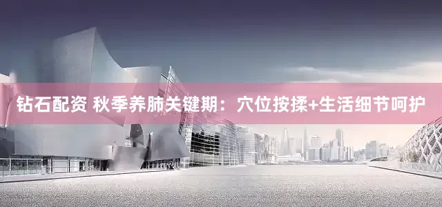 钻石配资 秋季养肺关键期:穴位按揉+生活细节呵护