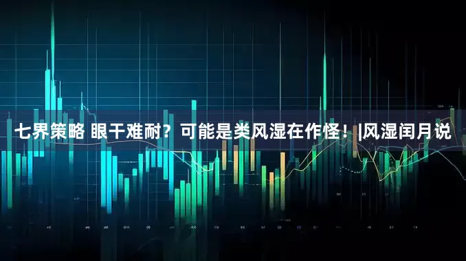 七界策略 眼干难耐？可能是类风湿在作怪！|风湿闰月说