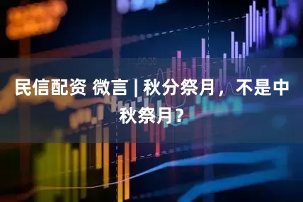 民信配资 微言 | 秋分祭月，不是中秋祭月？