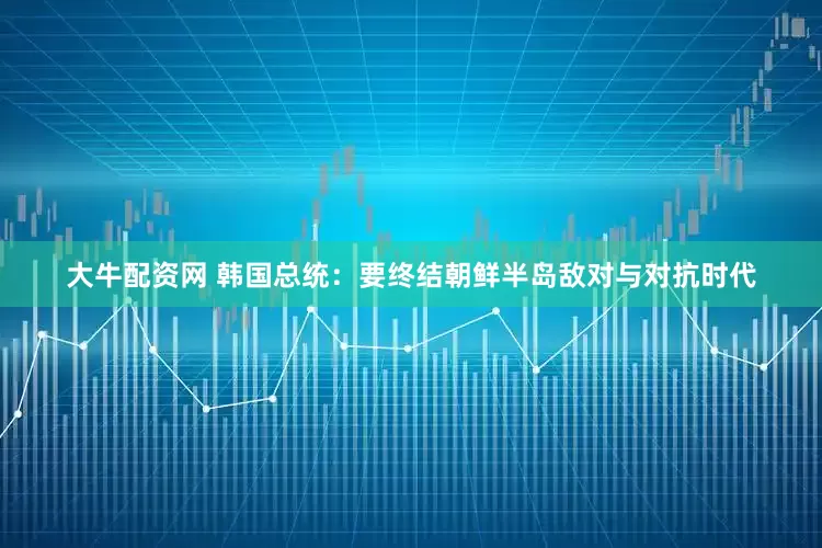 大牛配资网 韩国总统：要终结朝鲜半岛敌对与对抗时代