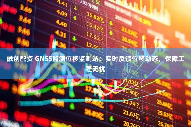 融创配资 GNSS监测位移监测站：实时反馈位移动态，保障工程无忧