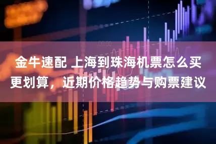 金牛速配 上海到珠海机票怎么买更划算，近期价格趋势与购票建议