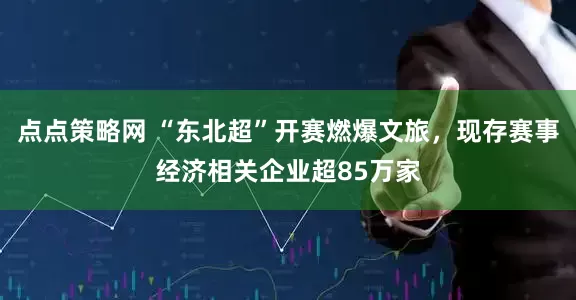 点点策略网 “东北超”开赛燃爆文旅，现存赛事经济相关企业超85万家